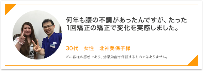 何年も腰の不調があったんですが、たった1回の矯正で変化を実感しました。