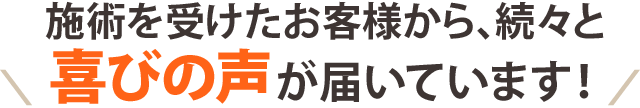 施術を受けたお客様から、続々と喜びの声が届いています!